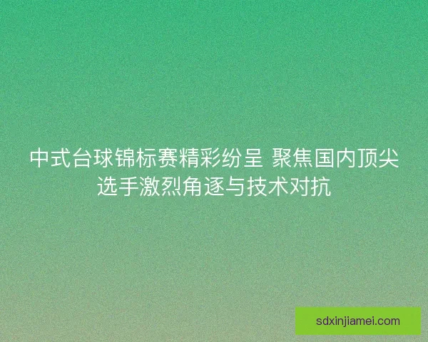中式台球锦标赛精彩纷呈 聚焦国内顶尖选手激烈角逐与技术对抗