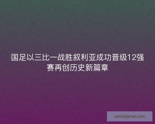 国足以三比一战胜叙利亚成功晋级12强赛再创历史新篇章