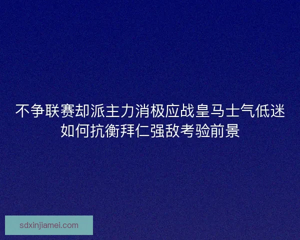 不争联赛却派主力消极应战皇马士气低迷如何抗衡拜仁强敌考验前景